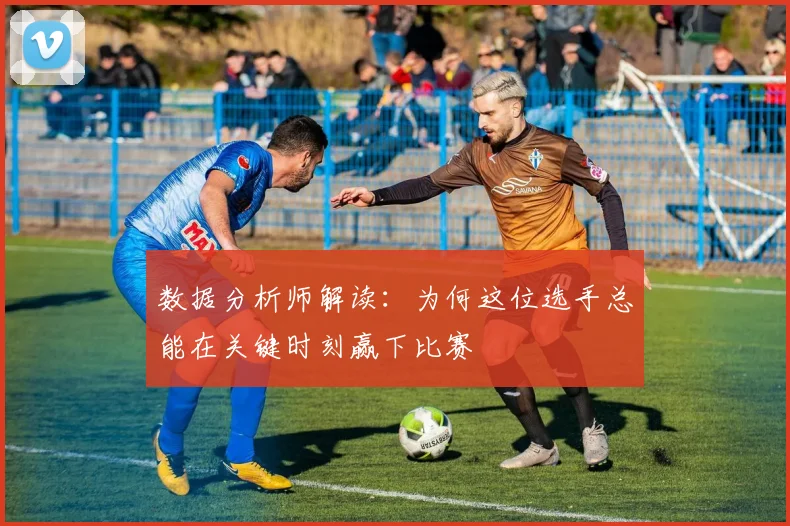 数据分析师解读:为何这位选手总能在关键时刻赢下比赛