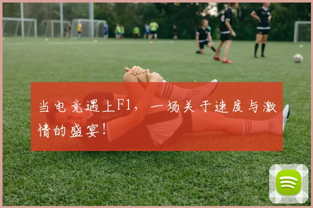 当电竞遇上F1,一场关于速度与激情的盛宴!