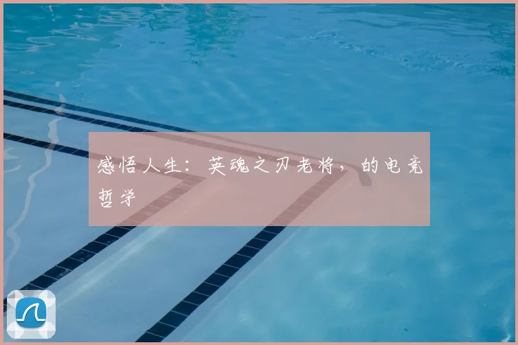 感悟人生:英魂之刃老将,的电竞哲学