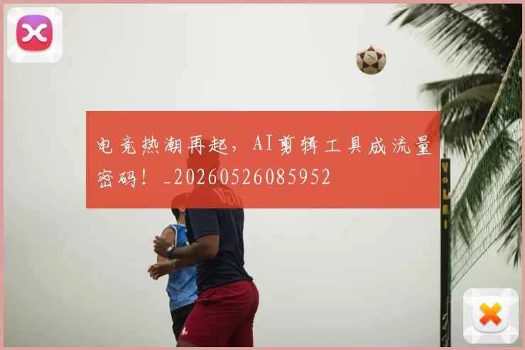 电竞热潮再起,AI剪辑工具成流量密码!_20260526085952