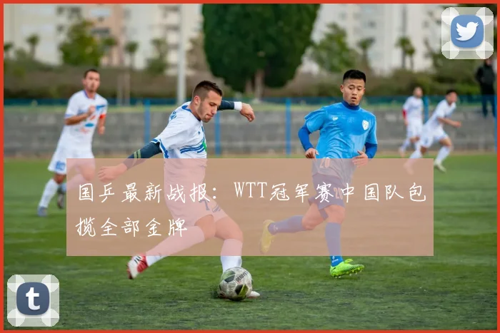 国乒最新战报:WTT冠军赛中国队包揽全部金牌