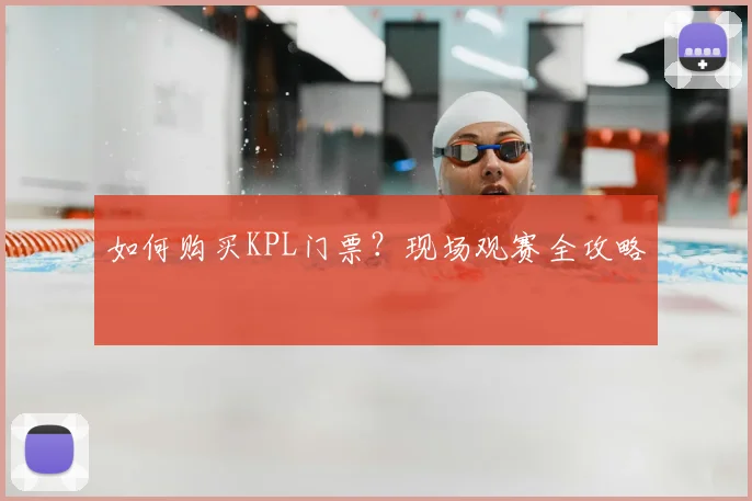如何购买KPL门票?现场观赛全攻略