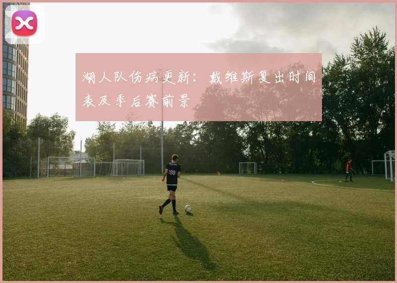 湖人队伤病更新：戴维斯复出时间表及季后赛前景