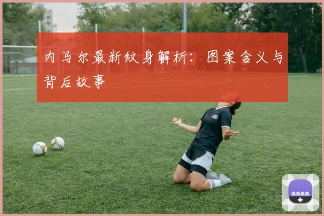 内马尔最新纹身解析：图案含义与背后故事