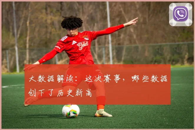 大数据解读:这次赛事,哪些数据创下了历史新高