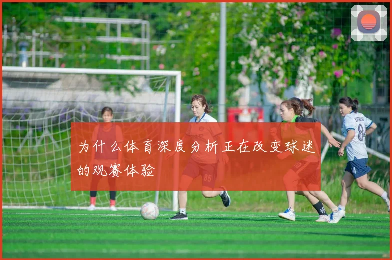 为什么体育深度分析正在改变球迷的观赛体验