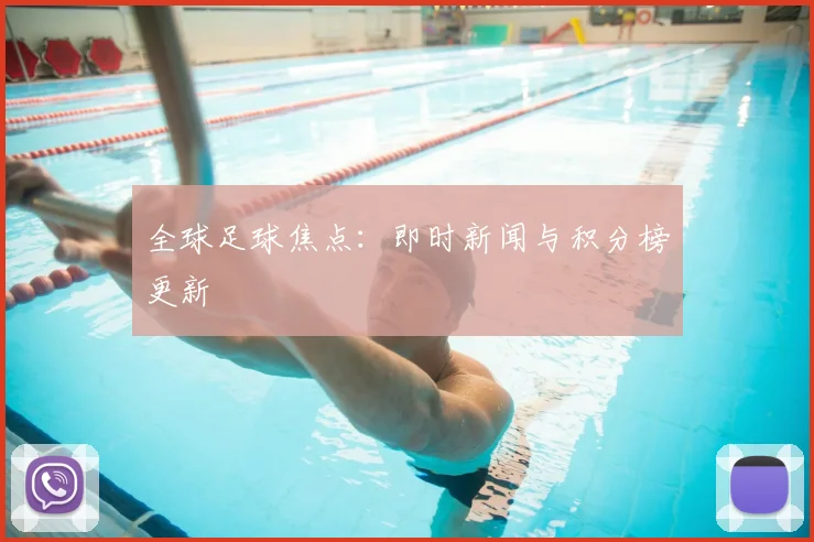 全球足球焦点：即时新闻与积分榜更新