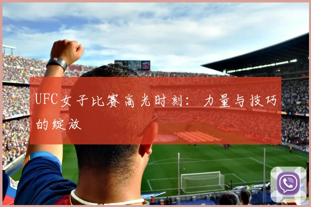 UFC女子比赛高光时刻：力量与技巧的绽放
