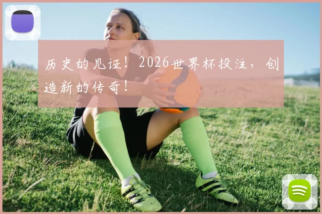 历史的见证！2026世界杯投注，创造新的传奇！