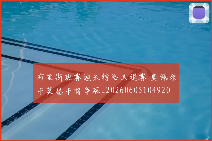 布里斯班赛迪米特洛夫退赛 奥佩尔卡莱赫卡将争冠_20260605104920