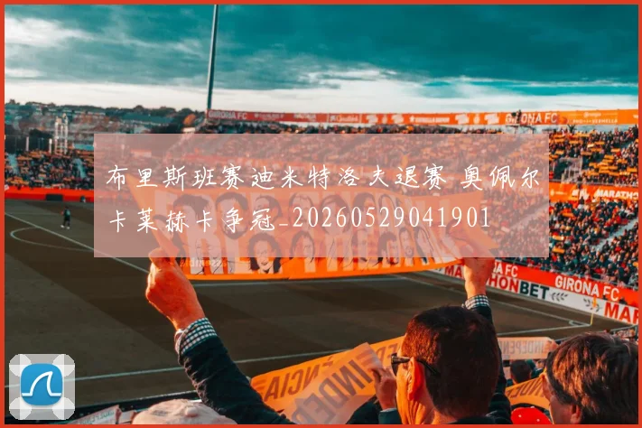 布里斯班赛迪米特洛夫退赛 奥佩尔卡莱赫卡争冠_20260529041901