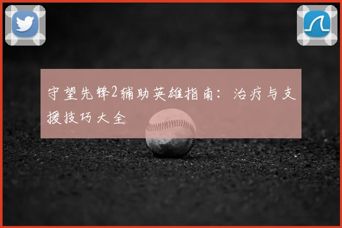 守望先锋2辅助英雄指南：治疗与支援技巧大全