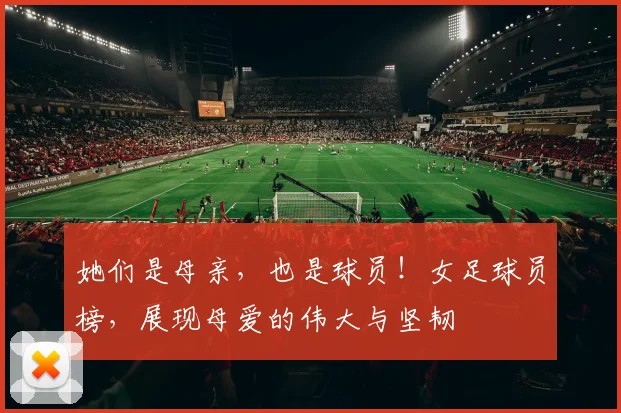 她们是母亲,也是球员!女足球员榜,展现母爱的伟大与坚韧