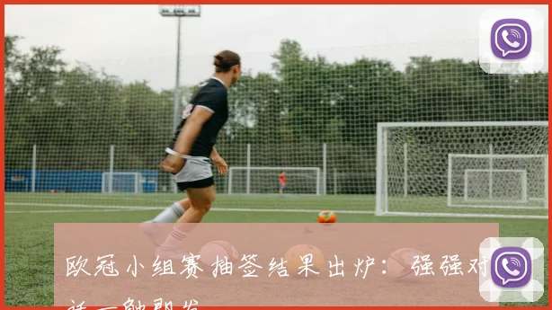 欧冠小组赛抽签结果出炉：强强对话一触即发