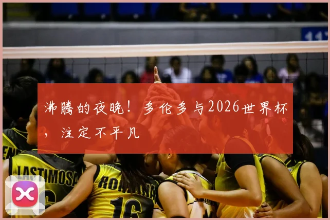 沸腾的夜晚！多伦多与2026世界杯，注定不平凡