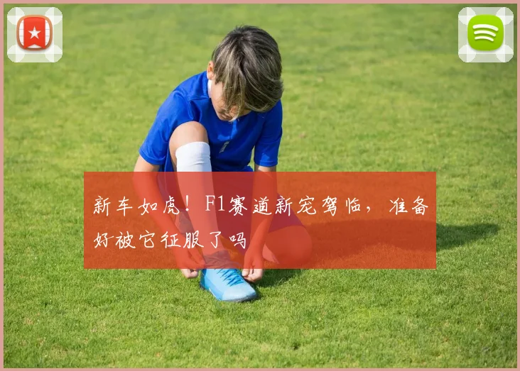 新车如虎！F1赛道新宠驾临，准备好被它征服了吗