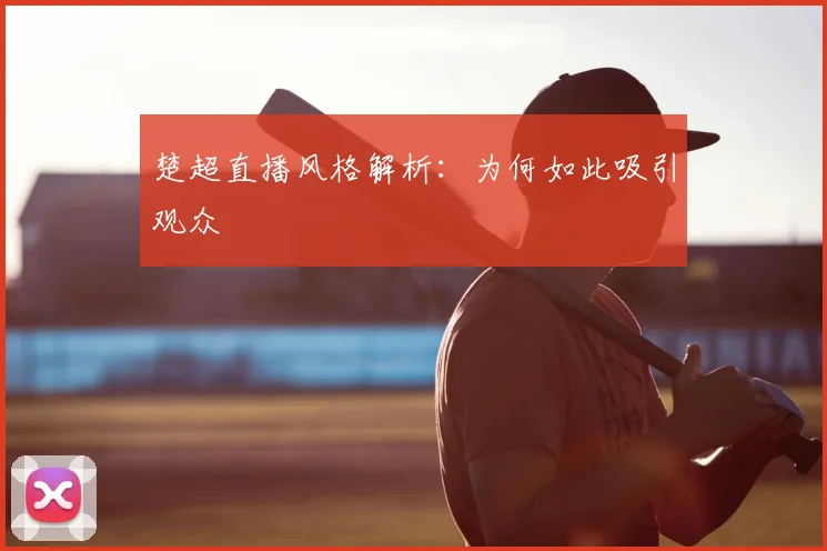 楚超直播风格解析:为何如此吸引观众