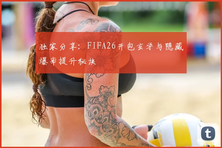独家分享:FIFA26开包玄学与隐藏爆率提升秘诀