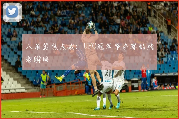 八角笼焦点战:UFC冠军争夺赛的精彩瞬间