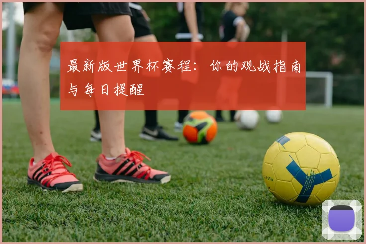 最新版世界杯赛程:你的观战指南与每日提醒