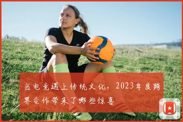 当电竞遇上传统文化,2023年度跨界合作带来了哪些惊喜