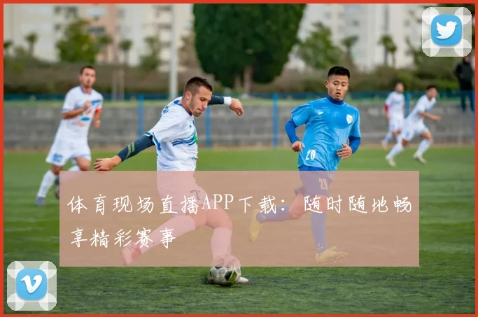 体育现场直播APP下载:随时随地畅享精彩赛事