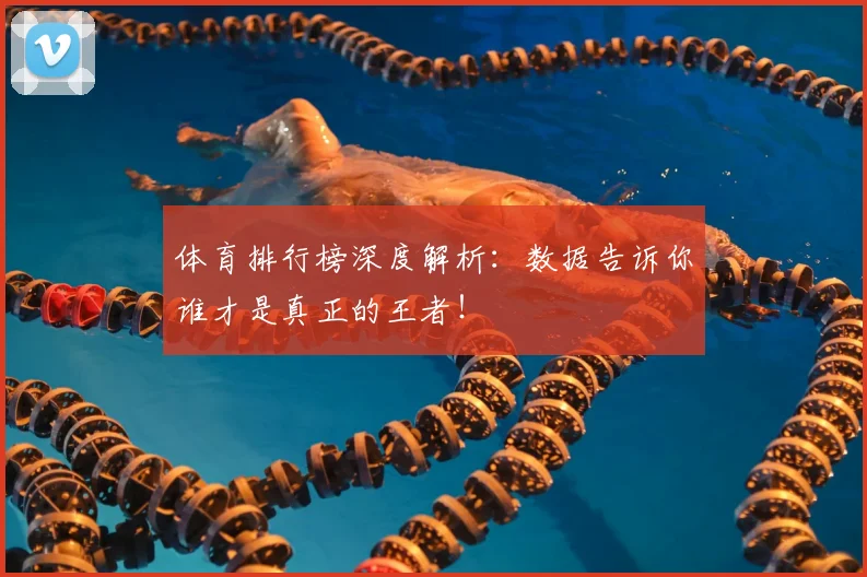 体育排行榜深度解析:数据告诉你谁才是真正的王者!