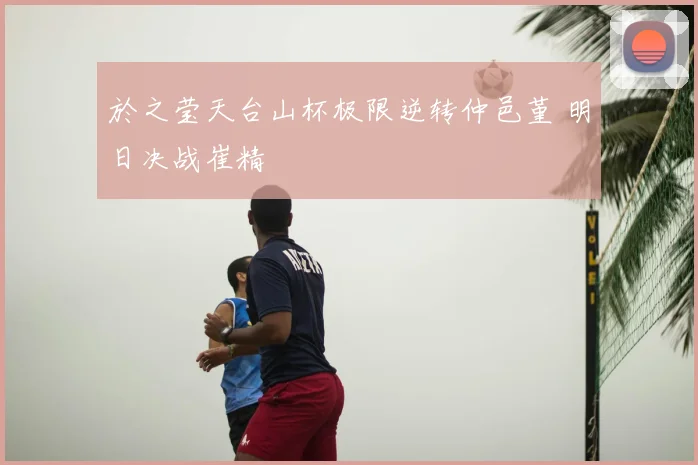 於之莹天台山杯极限逆转仲邑堇 明日决战崔精