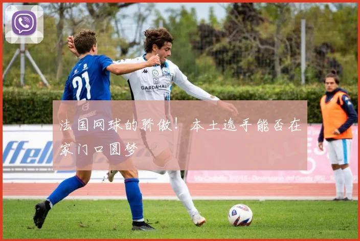 法国网球的骄傲！本土选手能否在家门口圆梦