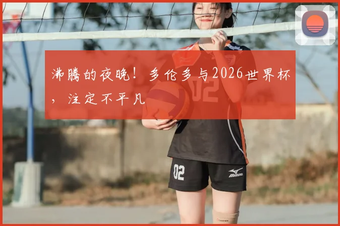 沸腾的夜晚!多伦多与2026世界杯,注定不平凡
