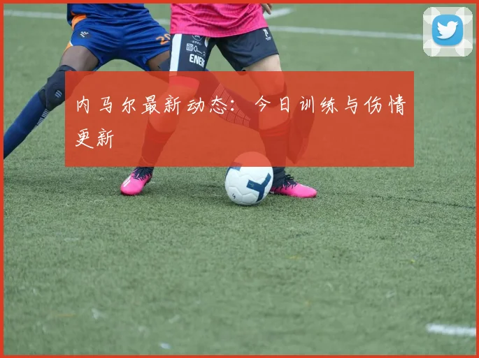 内马尔最新动态：今日训练与伤情更新