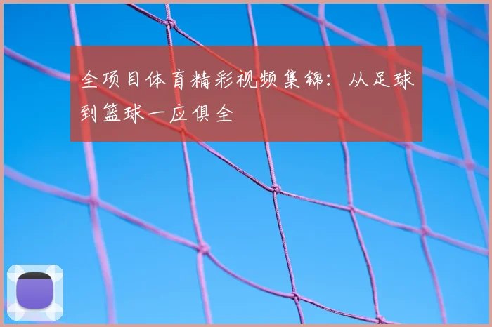 全项目体育精彩视频集锦:从足球到篮球一应俱全