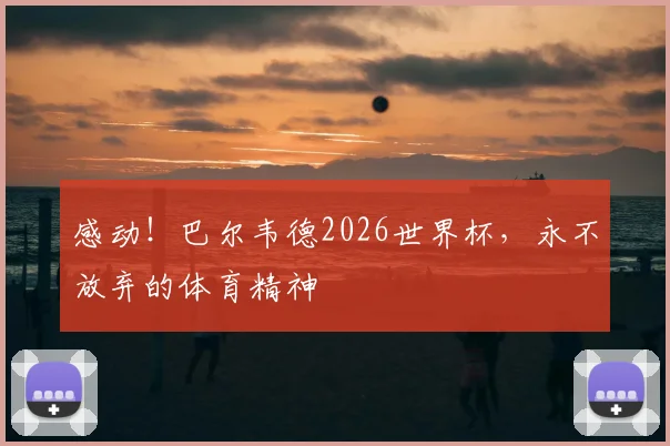 感动!巴尔韦德2026世界杯,永不放弃的体育精神