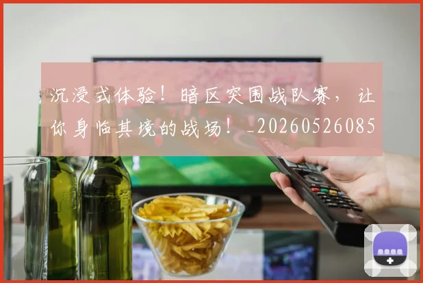 沉浸式体验!暗区突围战队赛,让你身临其境的战场!_20260526085221