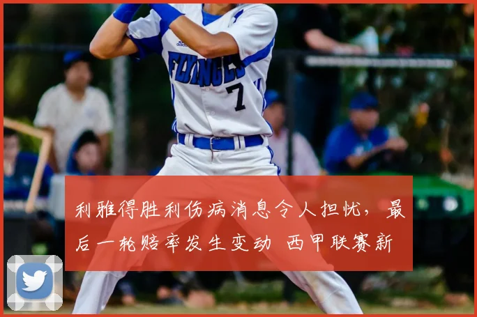 利雅得胜利伤病消息令人担忧,最后一轮赔率发生变动 西甲联赛新闻