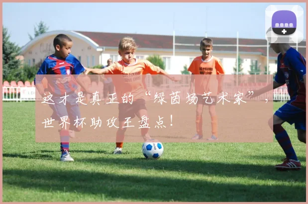 这才是真正的“绿茵场艺术家”,世界杯助攻王盘点!