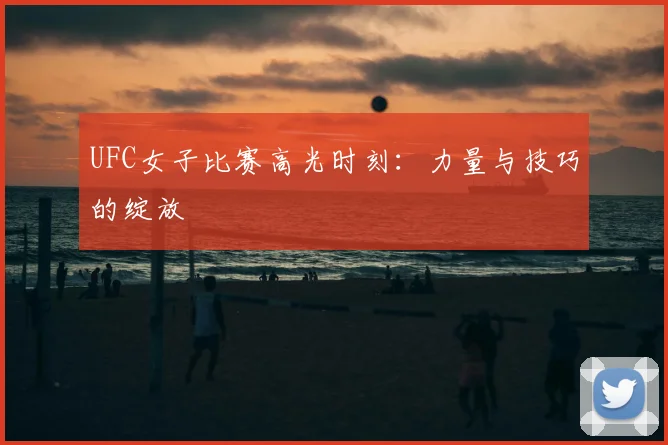 UFC女子比赛高光时刻：力量与技巧的绽放