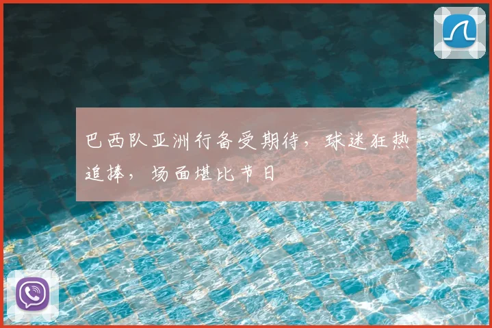 巴西队亚洲行备受期待，球迷狂热追捧，场面堪比节日