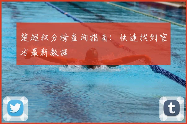 楚超积分榜查询指南:快速找到官方最新数据