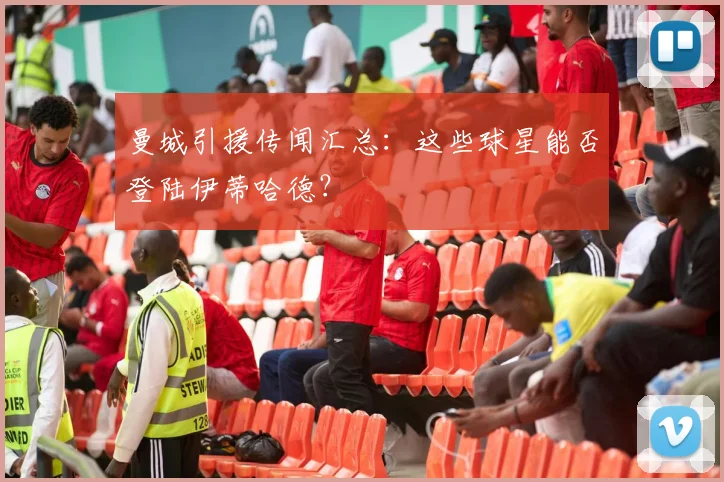 曼城引援传闻汇总:这些球星能否登陆伊蒂哈德?
