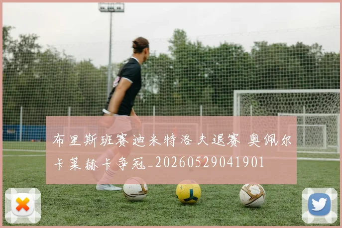 布里斯班赛迪米特洛夫退赛 奥佩尔卡莱赫卡争冠_20260529041901