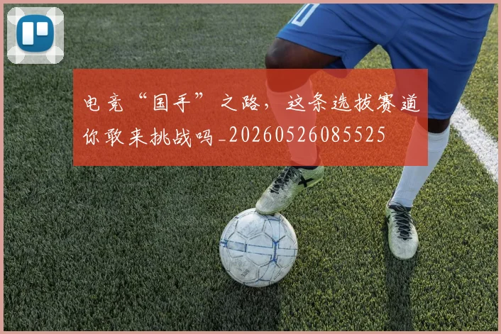 电竞“国手”之路,这条选拔赛道你敢来挑战吗_20260526085525