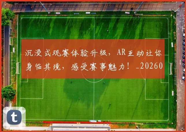 沉浸式观赛体验升级,AR互动让你身临其境,感受赛事魅力!_20260526085225