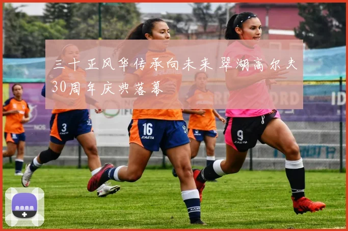 三十正风华传承向未来 翠湖高尔夫30周年庆典落幕
