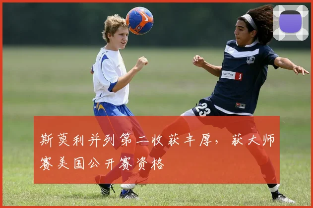 斯莫利并列第二收获丰厚,获大师赛美国公开赛资格