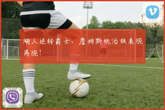 湖人逆转爵士，詹姆斯统治级表现再现！