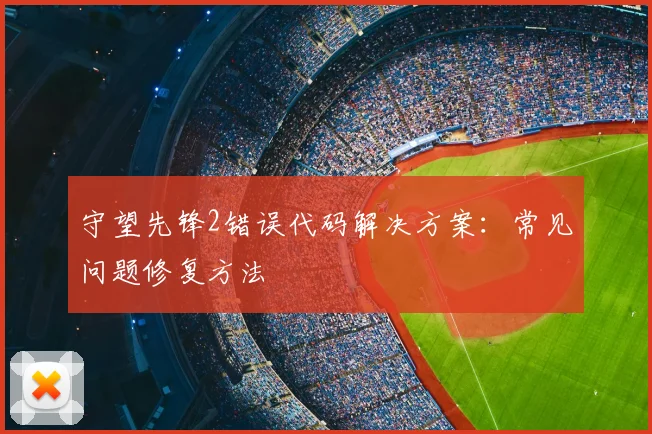 守望先锋2错误代码解决方案：常见问题修复方法