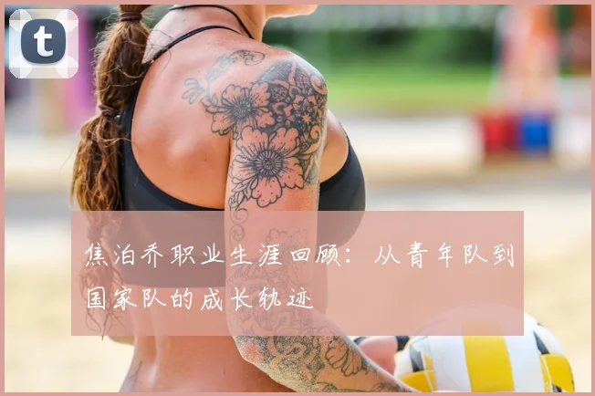 焦泊乔职业生涯回顾:从青年队到国家队的成长轨迹