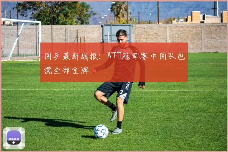 国乒最新战报:WTT冠军赛中国队包揽全部金牌