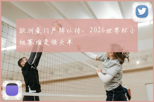 欧洲豪门严阵以待，2026世界杯小组赛谁是领头羊